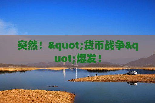 突然！"货币战争"爆发！
