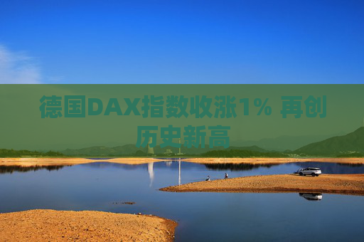 德国DAX指数收涨1% 再创历史新高