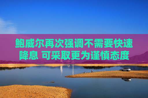 鲍威尔再次强调不需要快速降息 可采取更为谨慎态度