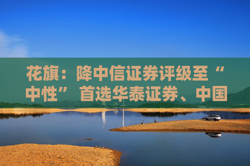 花旗：降中信证券评级至“中性” 首选华泰证券、中国银河