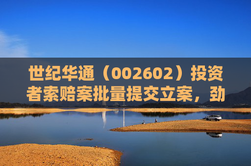 世纪华通（002602）投资者索赔案批量提交立案，劲拓股份（300400）操纵索赔案持续推进