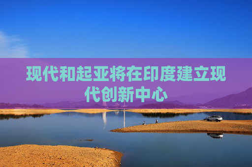 现代和起亚将在印度建立现代创新中心