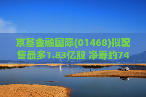 京基金融国际(01468)拟配售最多1.83亿股 净筹约7412万港元