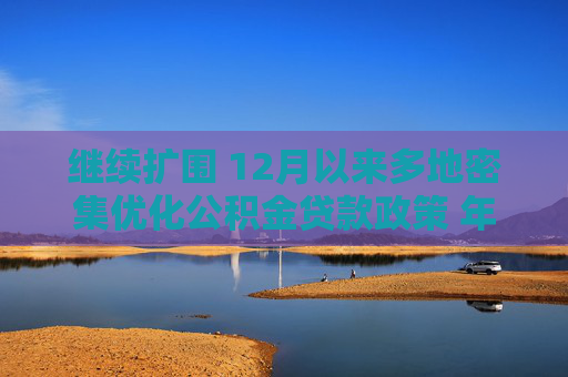 继续扩围 12月以来多地密集优化公积金贷款政策 年内已出台公积金相关