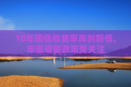 10年国债收益率再创新低，年底增量政策受关注