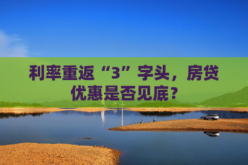 利率重返“3”字头，房贷优惠是否见底？
