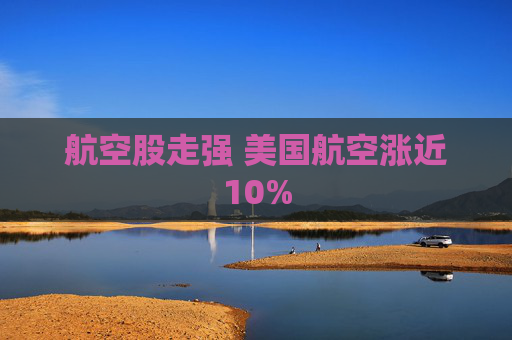 航空股走强 美国航空涨近10%