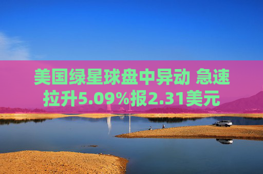 美国绿星球盘中异动 急速拉升5.09%报2.31美元
