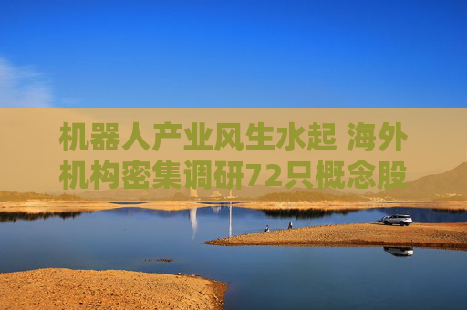 机器人产业风生水起 海外机构密集调研72只概念股