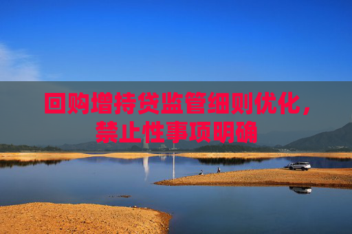 回购增持贷监管细则优化，禁止性事项明确