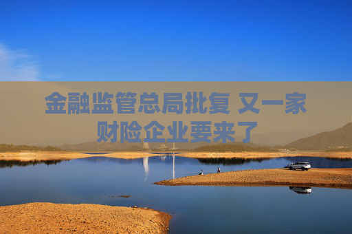 金融监管总局批复 又一家财险企业要来了