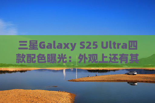 三星Galaxy S25 Ultra四款配色曝光：外观上还有其他惊喜升级