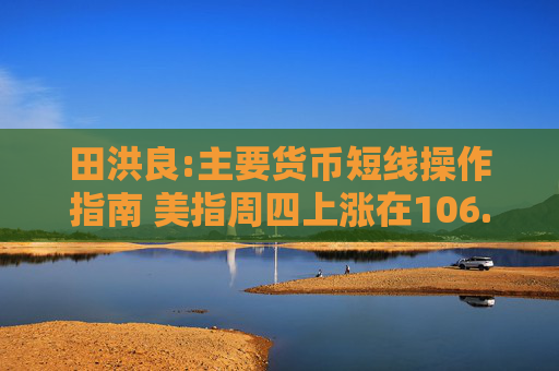 田洪良:主要货币短线操作指南 美指周四上涨在106.40之下遇阻