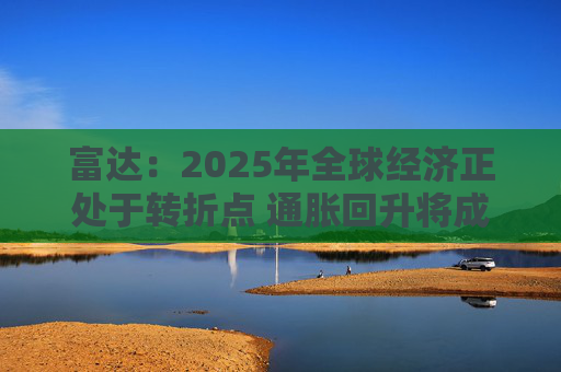 富达：2025年全球经济正处于转折点 通胀回升将成美国经济基本情境