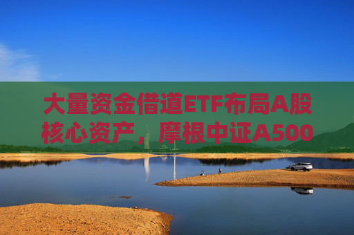 大量资金借道ETF布局A股核心资产，摩根中证A500ETF（560530）涨超1.3%，昨日“吸金”近5000万