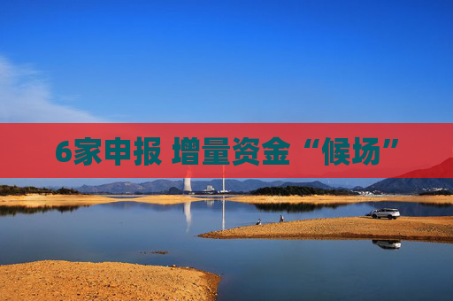 6家申报 增量资金“候场”