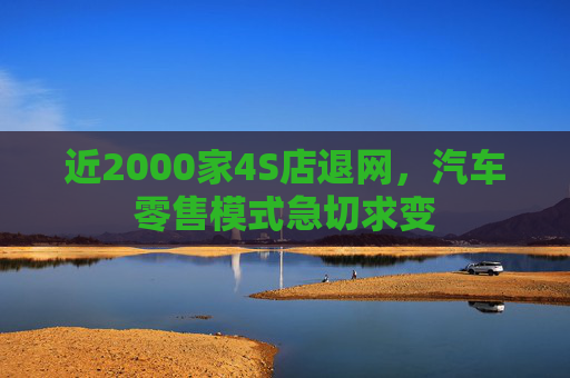 近2000家4S店退网，汽车零售模式急切求变