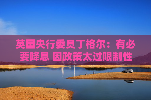 英国央行委员丁格尔：有必要降息 因政策太过限制性