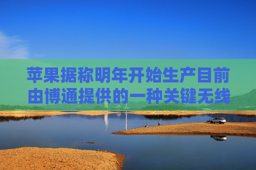苹果据称明年开始生产目前由博通提供的一种关键无线芯片