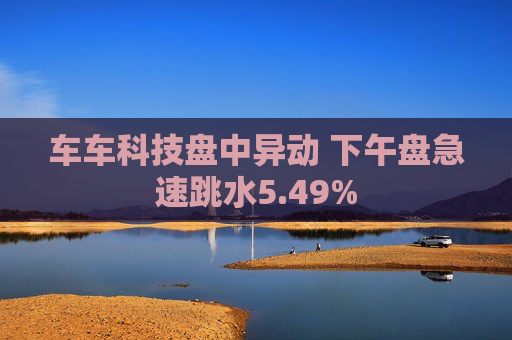 车车科技盘中异动 下午盘急速跳水5.49%