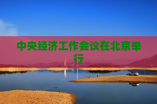 中央经济工作会议在北京举行