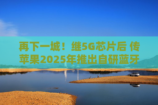 再下一城！继5G芯片后 传苹果2025年推出自研蓝牙+Wi-Fi芯片
