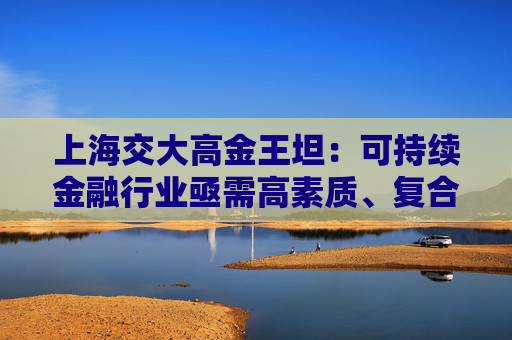 上海交大高金王坦：可持续金融行业亟需高素质、复合型专业人才