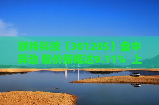 联特科技（301205）盘中异动 股价振幅达9.11%  上涨7.7%（08-30）