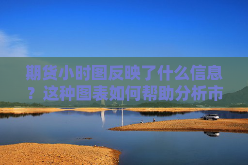 期货小时图反映了什么信息？这种图表如何帮助分析市场？