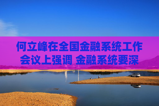 何立峰在全国金融系统工作会议上强调 金融系统要深入学习贯彻中央经济工作会议精神 扎实做好明年金融工作
