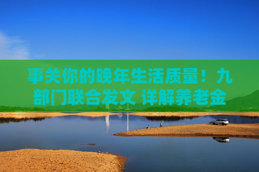 事关你的晚年生活质量！九部门联合发文 详解养老金融如何守护“银发一族”