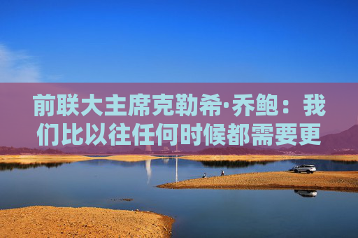 前联大主席克勒希·乔鲍：我们比以往任何时候都需要更有效的多边主义