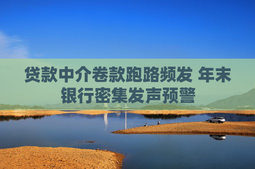贷款中介卷款跑路频发 年末银行密集发声预警