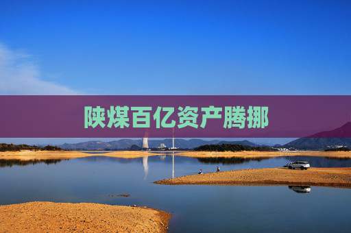 陕煤百亿资产腾挪