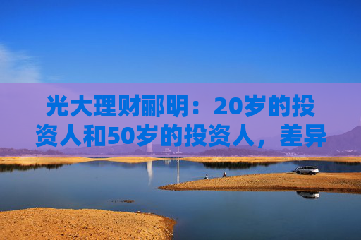 光大理财郦明：20岁的投资人和50岁的投资人，差异性非常明显