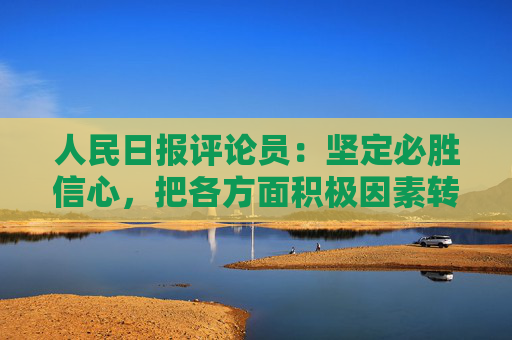 人民日报评论员：坚定必胜信心，把各方面积极因素转化为发展实绩