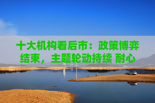 十大机构看后市：政策博弈结束，主题轮动持续 耐心持仓待上行