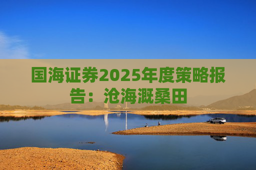 国海证券2025年度策略报告：沧海溉桑田