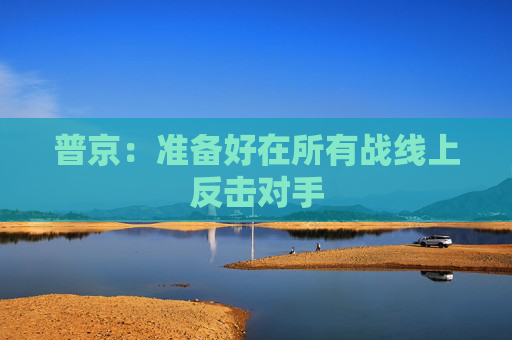 普京：准备好在所有战线上反击对手