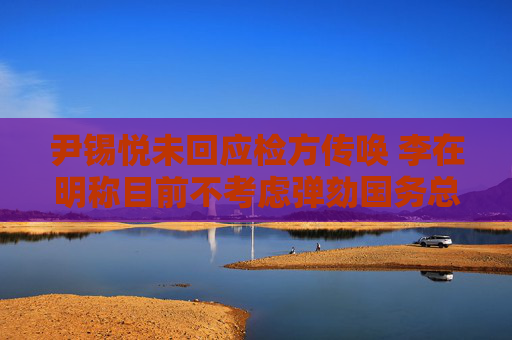尹锡悦未回应检方传唤 李在明称目前不考虑弹劾国务总理