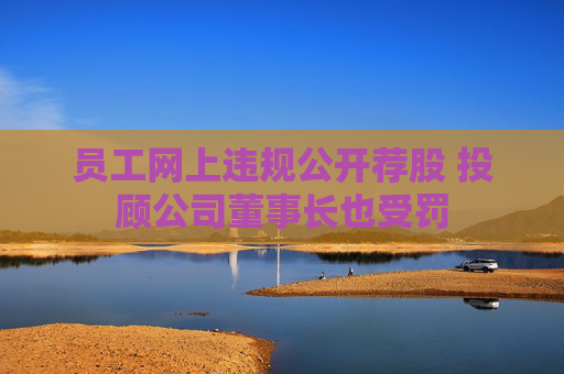 员工网上违规公开荐股 投顾公司董事长也受罚