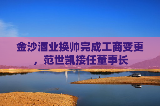 金沙酒业换帅完成工商变更，范世凯接任董事长