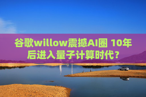 谷歌willow震撼AI圈 10年后进入量子计算时代？
