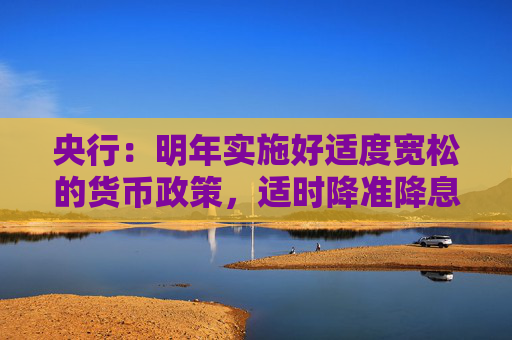 央行：明年实施好适度宽松的货币政策，适时降准降息，保持流动性充裕