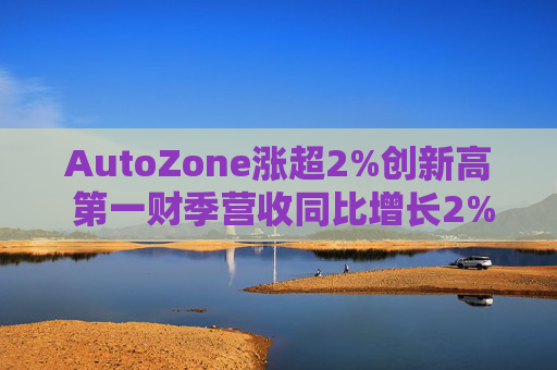 AutoZone涨超2%创新高 第一财季营收同比增长2%