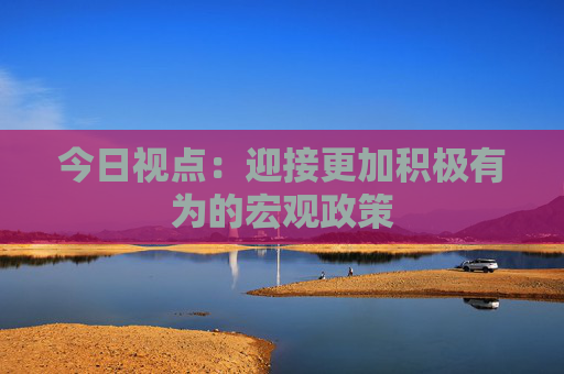今日视点：迎接更加积极有为的宏观政策