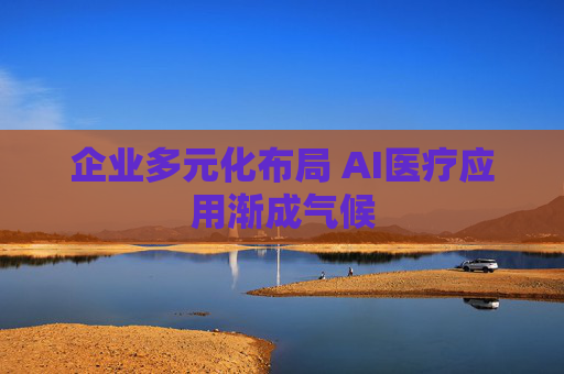 企业多元化布局 AI医疗应用渐成气候