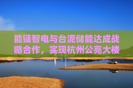 能链智电与台泥储能达成战略合作，实现杭州公亮大楼光充储电互联互通