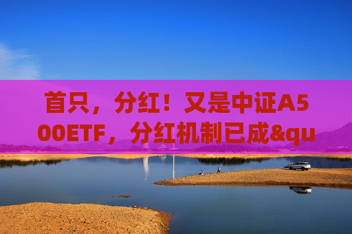 首只，分红！又是中证A500ETF，分红机制已成"差异化"卖点