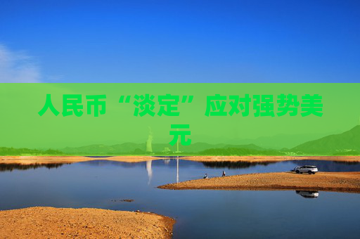 人民币“淡定”应对强势美元